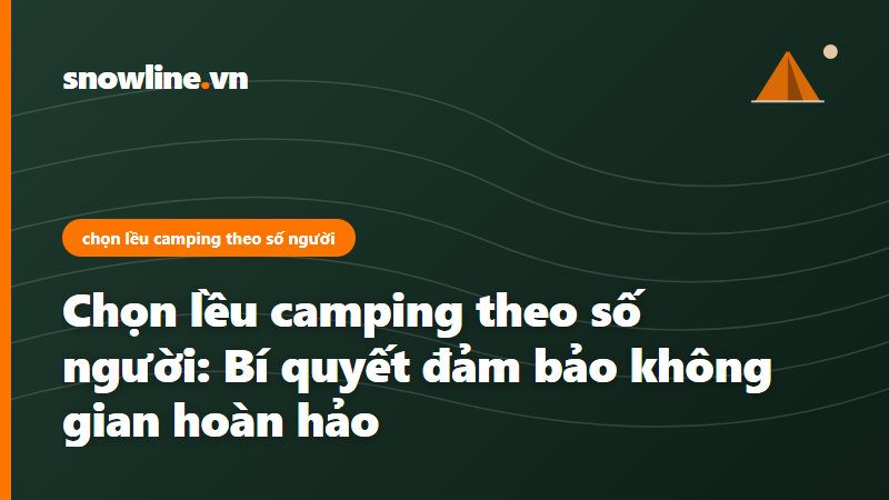 Hướng dẫn chọn lều camping theo số người của Snowline