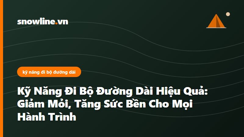 Kỹ Năng Đi Bộ Đường Dài Hiệu Quả: Giảm Mỏi, Tăng Sức Bền Cho Mọi Hành Trình