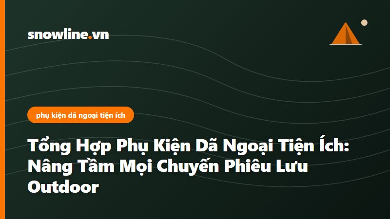 Tổng Hợp Phụ Kiện Dã Ngoại Tiện Ích: Nâng Tầm Mọi Chuyến Phiêu Lưu Outdoor